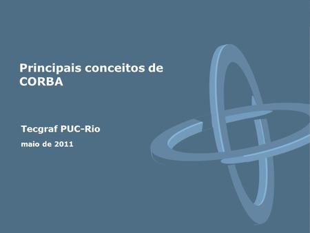 Tecgraf PUC-Rio maio de 2011 Principais conceitos de CORBA.