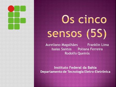 Os cinco sensos (5S) Aureliano Magalhães Franklin Lima Isaias Santos Poliana Ferreira Rodolfo Queirós Instituto Federal da Bahia Departamento.