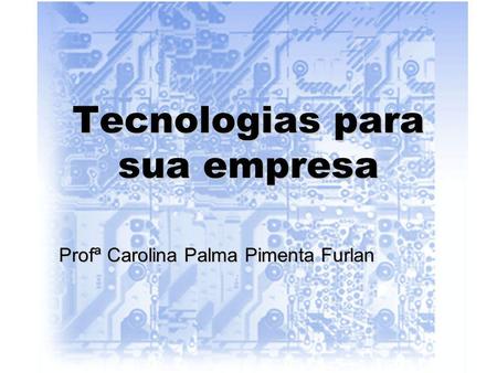 Tecnologias para sua empresa Profª Carolina Palma Pimenta Furlan.
