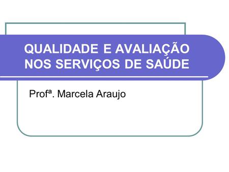 QUALIDADE E AVALIAÇÃO NOS SERVIÇOS DE SAÚDE Profª. Marcela Araujo.