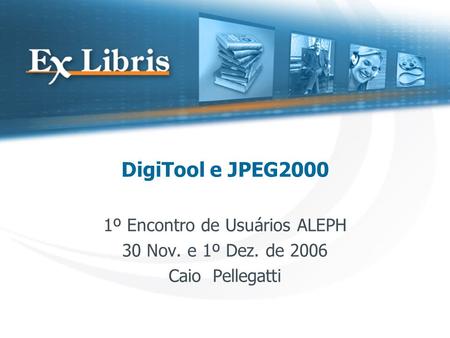 DigiTool e JPEG2000 1º Encontro de Usuários ALEPH 30 Nov. e 1º Dez. de 2006 Caio Pellegatti.