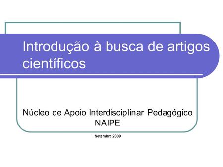 Introdução à busca de artigos científicos Núcleo de Apoio Interdisciplinar Pedagógico NAIPE Setembro 2009.