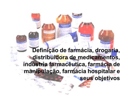 Definição de farmácia, drogaria, distribuidora de medicamentos, indústria farmacêutica, farmácia de manipulação, farmácia hospitalar e seus objetivos.