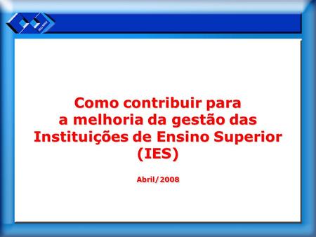 Como contribuir para a melhoria da gestão das Instituições de Ensino Superior (IES) Abril/2008.