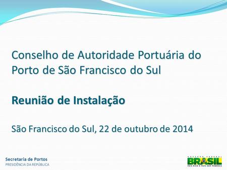 Conselho de Autoridade Portuária do Porto de São Francisco do Sul Reunião de Instalação São Francisco do Sul, 22 de outubro de 2014 Secretaria de Portos.