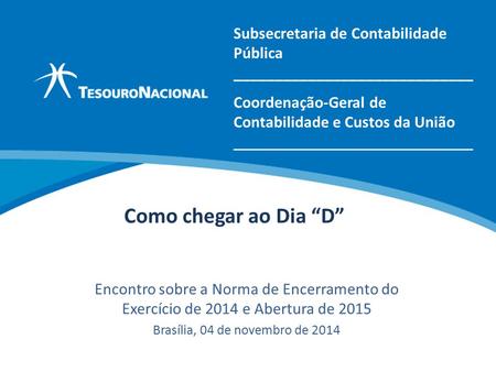 Como chegar ao Dia “D” Encontro sobre a Norma de Encerramento do Exercício de 2014 e Abertura de 2015 Brasília, 04 de novembro de 2014 Coordenação-Geral.