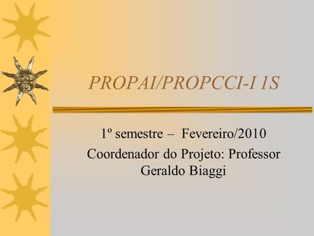 PROPAI/PROPCCI-I 1S 1º semestre – Fevereiro/2010 Coordenador do Projeto: Professor Geraldo Biaggi.
