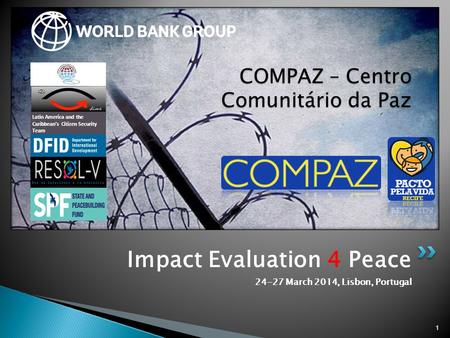 Impact Evaluation 4 Peace 24-27 March 2014, Lisbon, Portugal 1 COMPAZ – Centro Comunitário da Paz Latin America and the Caribbean’s Citizen Security Team.