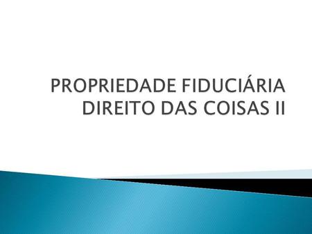 PROPRIEDADE FIDUCIÁRIA DIREITO DAS COISAS II