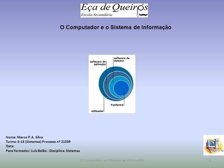 O Computador e o Sistema de Informação Nome: Marco P. A. Silva Turma: S-13 (Sistemas) Processo nº 21539 Data: Para Formador: Luís Balão - Disciplina: Sistemas.