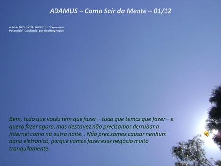 ADAMUS – Como Sair da Mente – 01/12 A Série (SEGUINTE): SHOUD 1: “Explorando Potenciais” Canalizado por Geoffrey Hoppe Bem, tudo que vocês têm que fazer.