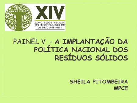 PAINEL V - A IMPLANTAÇÃO DA POLÍTICA NACIONAL DOS RESÍDUOS SÓLIDOS SHEILA PITOMBEIRA MPCE.