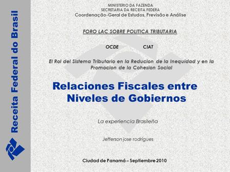 Receita Federal Ministério da Fazenda Brasília – Fevereiro, 2008 Relaciones Fiscales entre Niveles de Gobiernos Ciudad de Panamá – Septiembre 2010 La experiencia.