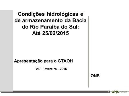 1 Condições hidrológicas e de armazenamento da Bacia do Rio Paraíba do Sul: Até 25/02/2015 Apresentação para o GTAOH 26 - Fevereiro - 2015 ONS.