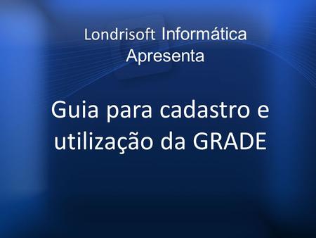 Guia para cadastro e utilização da GRADE Londrisoft Informática Apresenta.
