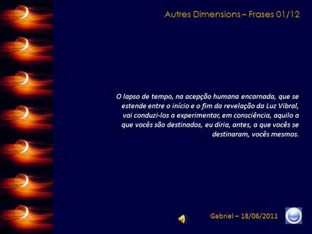 Autres Dimensions – Frases 01/12 Gabriel – 18/06/2011 O lapso de tempo, na acepção humana encarnada, que se estende entre o início e o fim da revelação.