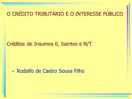 O CRÉDITO TRIBUTÁRIO E O INTERESSE PÚBLICO Créditos de Insumos 0, Isentos e N/T Rodolfo de Castro Sousa Filho.