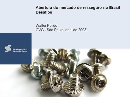 Abertura do mercado de resseguro no Brasil Desafios Walter Polido CVG - São Paulo, abril de 2008.