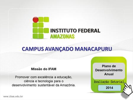 Missão do IFAM Promover com excelência a educação, ciência e tecnologia para o desenvolvimento sustentável da Amazônia. 2014 Plano de Desenvolvimento Anual.