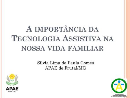 A IMPORTÂNCIA DA T ECNOLOGIA A SSISTIVA NA NOSSA VIDA FAMILIAR Silvia Lima de Paula Gomes APAE de Frutal/MG.