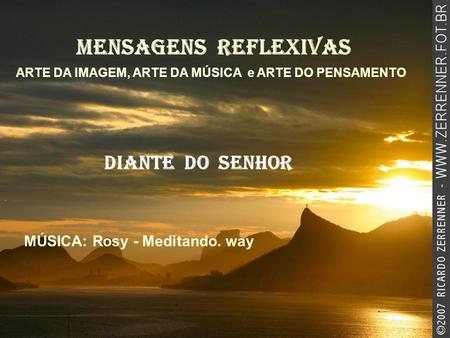 MENSAGENS REFLEXIVAS ARTE DA IMAGEM, ARTE DA MÚSICA e ARTE DO PENSAMENTO Diante do senhor MÚSICA: Rosy - Meditando. way.