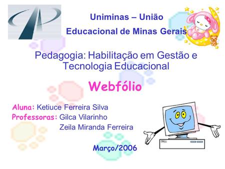 Uniminas – União Educacional de Minas Gerais Pedagogia: Habilitação em Gestão e Tecnologia Educacional Webfólio Aluna: Ketiuce Ferreira Silva Professoras: