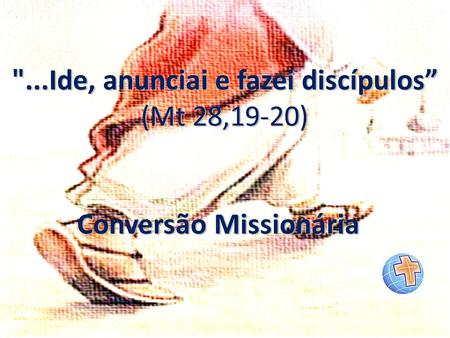 ...Ide, anunciai e fazei discípulos” Conversão Missionária