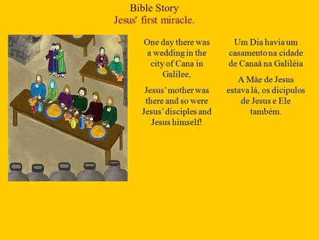 Bible Story Jesus' first miracle. One day there was a wedding in the city of Cana in Galilee, Jesus’ mother was there and so were Jesus’ disciples and.