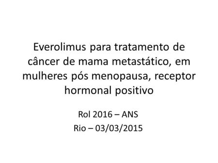 Everolimus para tratamento de câncer de mama metastático, em mulheres pós menopausa, receptor hormonal positivo Rol 2016 – ANS Rio – 03/03/2015.