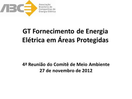 GT Fornecimento de Energia Elétrica em Áreas Protegidas 4ª Reunião do Comitê de Meio Ambiente 27 de novembro de 2012.
