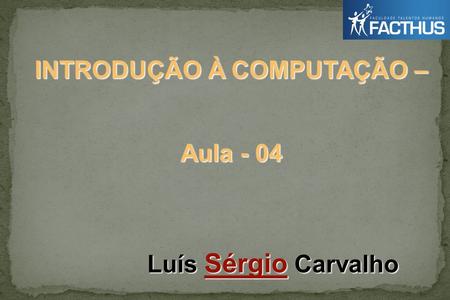 INTRODUÇÃO À COMPUTAÇÃO – Luís Sérgio Carvalho Aula - 04.
