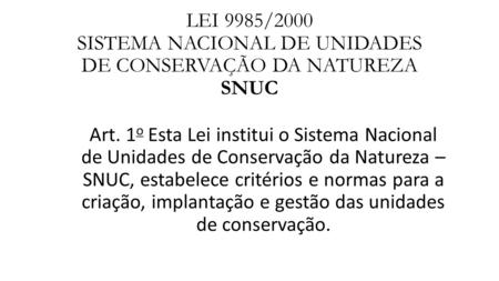 LEI 9985/2000 SISTEMA NACIONAL DE UNIDADES DE CONSERVAÇÃO DA NATUREZA SNUC Art. 1o Esta Lei institui o Sistema Nacional de Unidades de Conservação da.