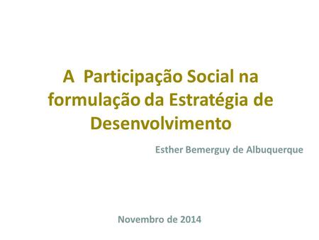 A Participação Social na formulação da Estratégia de Desenvolvimento Novembro de 2014 Esther Bemerguy de Albuquerque.