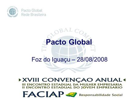 Foz do Iguaçu – 28/08/2008 Pacto Global. O que é o Pacto Global Iniciativa das Nações Unidas, propondo à comunidade empresarial, às agências da ONU e.