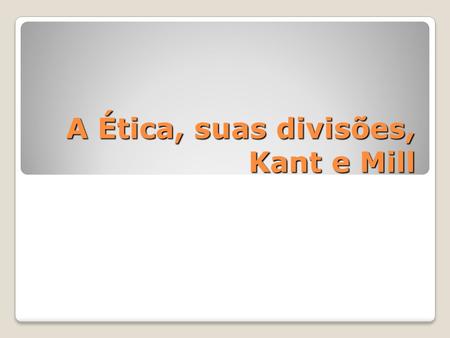 A Ética, suas divisões, Kant e Mill