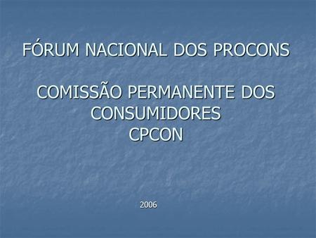 FÓRUM NACIONAL DOS PROCONS COMISSÃO PERMANENTE DOS CONSUMIDORES CPCON 2006.