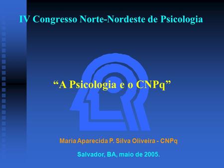 IV Congresso Norte-Nordeste de Psicologia Maria Aparecida P. Silva Oliveira - CNPq “A Psicologia e o CNPq” Salvador, BA, maio de 2005.