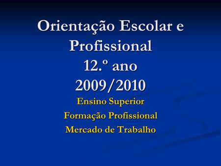 Orientação Escolar e Profissional 12.º ano 2009/2010 Ensino Superior Formação Profissional Mercado de Trabalho.