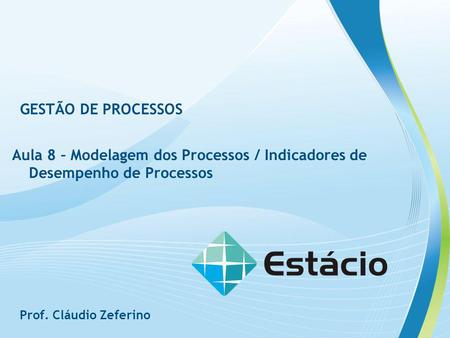 GESTÃO DE PROCESSOS Aula 8 – Modelagem dos Processos / Indicadores de Desempenho de Processos Prof. Cláudio Zeferino.