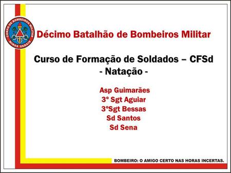 Décimo Batalhão de Bombeiros Militar Curso de Formação de Soldados – CFSd - Natação - Asp Guimarães 3º Sgt Aguiar 3ºSgt Bessas Sd Santos Sd Sena.