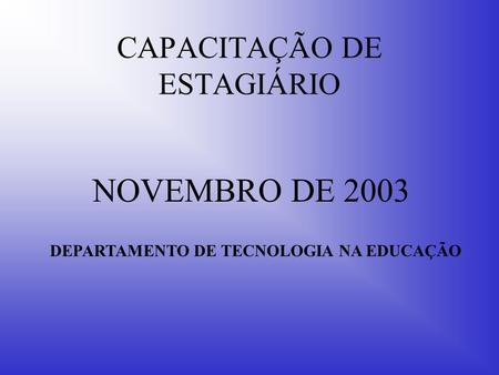 CAPACITAÇÃO DE ESTAGIÁRIO NOVEMBRO DE 2003 DEPARTAMENTO DE TECNOLOGIA NA EDUCAÇÃO.