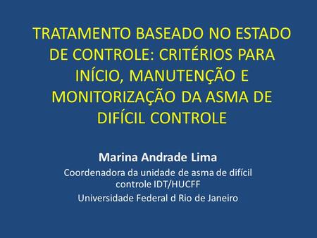 TRATAMENTO BASEADO NO ESTADO DE CONTROLE: CRITÉRIOS PARA INÍCIO, MANUTENÇÃO E MONITORIZAÇÃO DA ASMA DE DIFÍCIL CONTROLE Marina Andrade Lima Coordenadora.