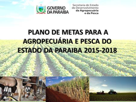PLANO DE METAS PARA A AGROPECUÁRIA E PESCA DO ESTADO DA PARAIBA 2015-2018.