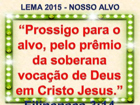 LEMA 2015 - NOSSO ALVO “Prossigo para o alvo, pelo prêmio da soberana vocação de Deus em Cristo Jesus.” Filipenses 3:14.
