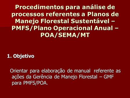 Procedimentos para análise de processos referentes a Planos de Manejo Florestal Sustentável – PMFS/Plano Operacional Anual – POA/SEMA/MT 1. Objetivo Orientar.