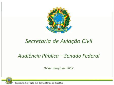 Secretaria de Aviação Civil Audiência Pública – Senado Federal 07 de março de 2012.