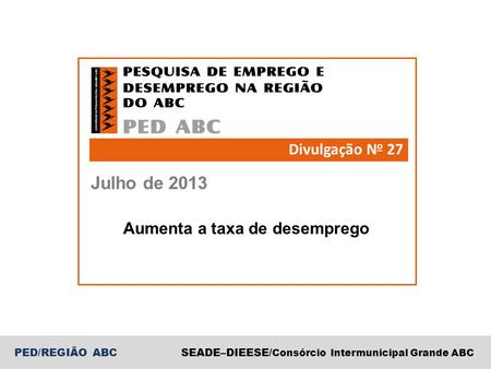 PED/REGIÃO ABCSEADE–DIEESE/ Consórcio Intermunicipal Grande ABC Julho de 2013 Divulgação N o 27 Aumenta a taxa de desemprego.