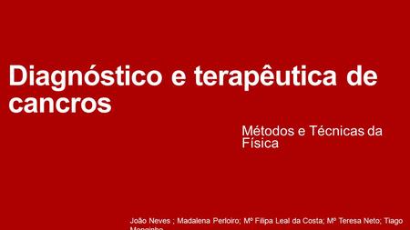 Diagnóstico e terapêutica de cancros Métodos e Técnicas da Física João Neves ; Madalena Perloiro; Mº Filipa Leal da Costa; Mº Teresa Neto; Tiago Monginho.