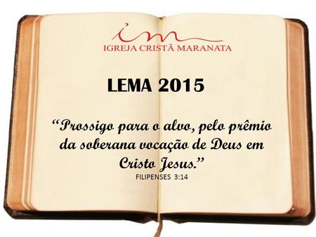 LEMA 2015 “Prossigo para o alvo, pelo prêmio da soberana vocação de Deus em Cristo Jesus.” FILIPENSES 3:14.
