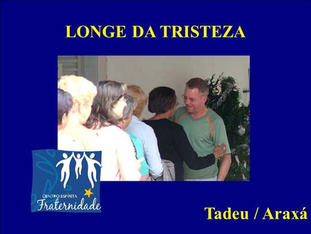 LONGE DA TRISTEZA Tadeu / Araxá.